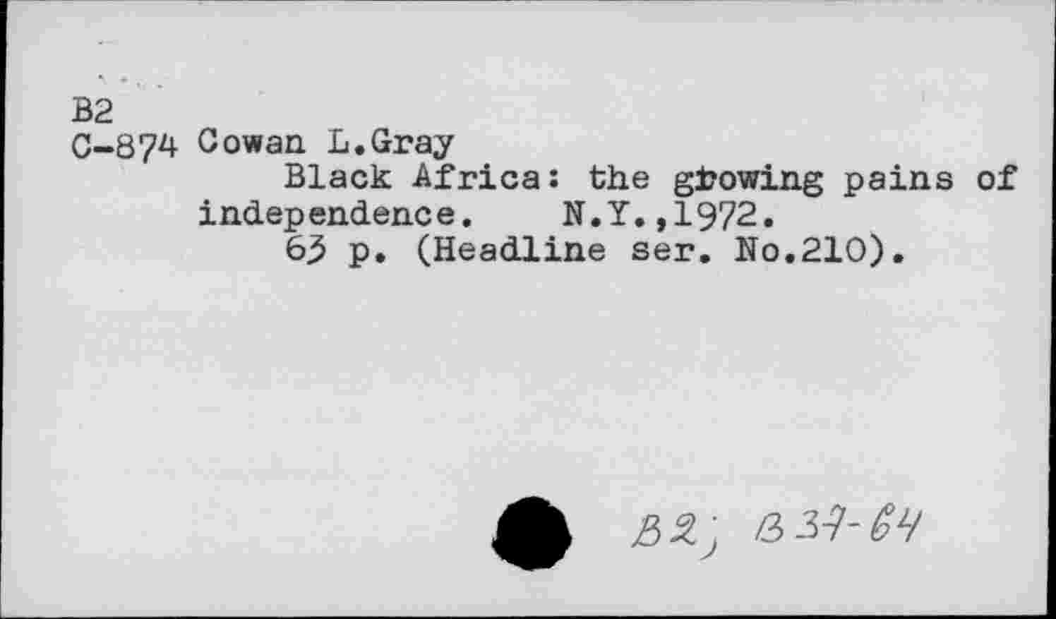 ﻿B2
0-87^ Cowan L.Gray
Black Africa: the growing pains of indep endenc e.	N. Y., 1972.
63 p. (Headline ser. No.210).
A RS., &^-Sh